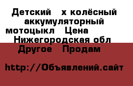 Детский 3-х колёсный аккумуляторный мотоцыкл › Цена ­ 4 000 - Нижегородская обл. Другое » Продам   